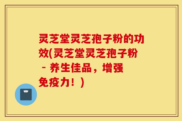 灵芝堂灵芝孢子粉的功效(灵芝堂灵芝孢子粉 - 养生佳品,增强免疫力!)-第1张图片-灵芝之家 灵芝堂灵芝孢子粉的功效(灵芝堂灵芝孢子粉 - 养生佳品,增强免疫力!)-第1张图片-灵芝之家