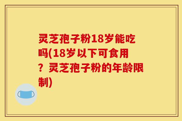 灵芝孢子粉18岁能吃吗(18岁以下可食用?灵芝孢子粉的年龄限制)-第1张图片-灵芝之家 灵芝孢子粉18岁能吃吗(18岁以下可食用?灵芝孢子粉的年龄限制)-第1张图片-灵芝之家