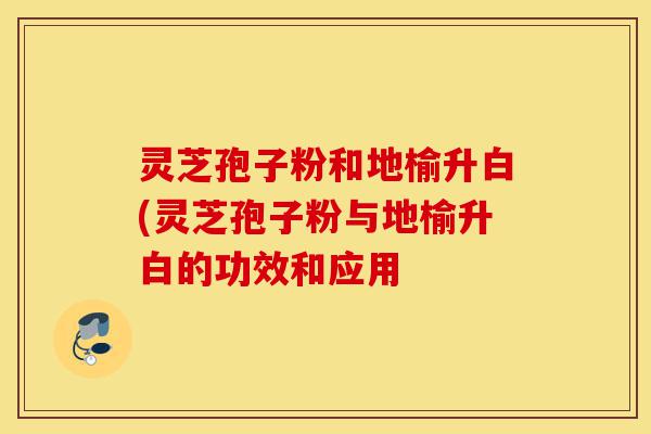 灵芝孢子粉和地榆升白(灵芝孢子粉与地榆升白的功效和应用-第1张图片-灵芝之家 灵芝孢子粉和地榆升白(灵芝孢子粉与地榆升白的功效和应用-第1张图片-灵芝之家