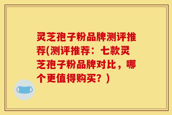 灵芝孢子粉品牌测评推荐(测评推荐:七款灵芝孢子粉品牌对比,哪个更值得购买?)-第1张图片-灵芝之家 灵芝孢子粉品牌测评推荐(测评推荐:七款灵芝孢子粉品牌对比,哪个更值得购买?)-第1张图片-灵芝之家