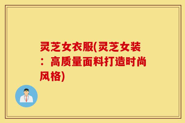 灵芝女衣服(灵芝女装:高质量面料打造时尚风格)-第1张图片-灵芝之家 灵芝女衣服(灵芝女装:高质量面料打造时尚风格)-第1张图片-灵芝之家