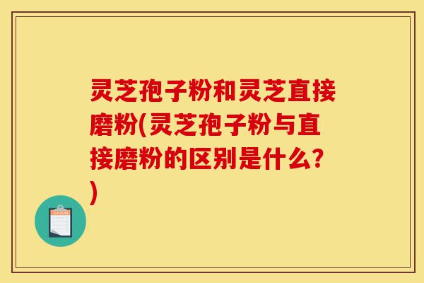 灵芝孢子粉和灵芝直接磨粉(灵芝孢子粉与直接磨粉的区别是什么?)-第1张图片-灵芝之家 灵芝孢子粉和灵芝直接磨粉(灵芝孢子粉与直接磨粉的区别是什么?)-第1张图片-灵芝之家