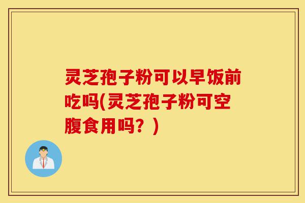 灵芝孢子粉可以早饭前吃吗(灵芝孢子粉可空腹食用吗?)-第1张图片-灵芝之家 灵芝孢子粉可以早饭前吃吗(灵芝孢子粉可空腹食用吗?)-第1张图片-灵芝之家