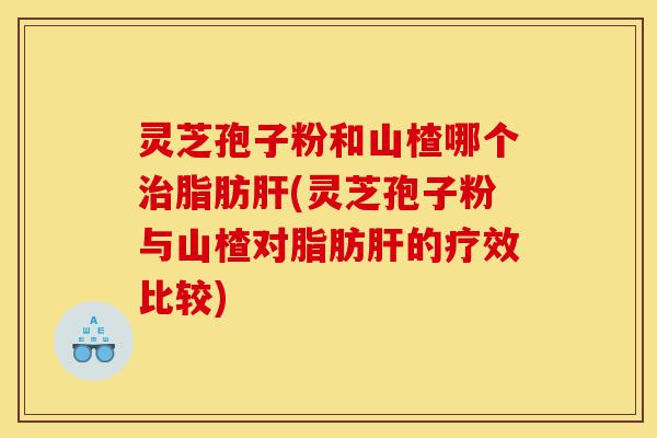 灵芝孢子粉和山楂哪个治脂肪肝(灵芝孢子粉与山楂对脂肪肝的疗效比较)-第1张图片-灵芝之家 灵芝孢子粉和山楂哪个治脂肪肝(灵芝孢子粉与山楂对脂肪肝的疗效比较)-第1张图片-灵芝之家