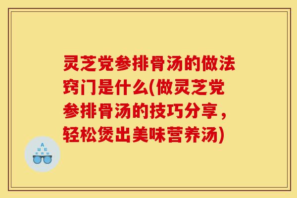 灵芝党参排骨汤的做法窍门是什么(做灵芝党参排骨汤的技巧分享,轻松煲出美味营养汤)-第1张图片-灵芝之家 灵芝党参排骨汤的做法窍门是什么(做灵芝党参排骨汤的技巧分享,轻松煲出美味营养汤)-第1张图片-灵芝之家