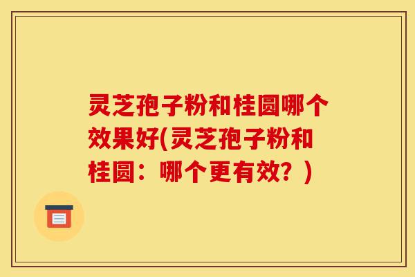 灵芝孢子粉和桂圆哪个效果好(灵芝孢子粉和桂圆：哪个更有效？)-第1张图片-灵芝之家