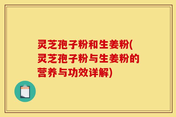 灵芝孢子粉和生姜粉(灵芝孢子粉与生姜粉的营养与功效详解)-第1张图片-灵芝之家 灵芝孢子粉和生姜粉(灵芝孢子粉与生姜粉的营养与功效详解)-第1张图片-灵芝之家