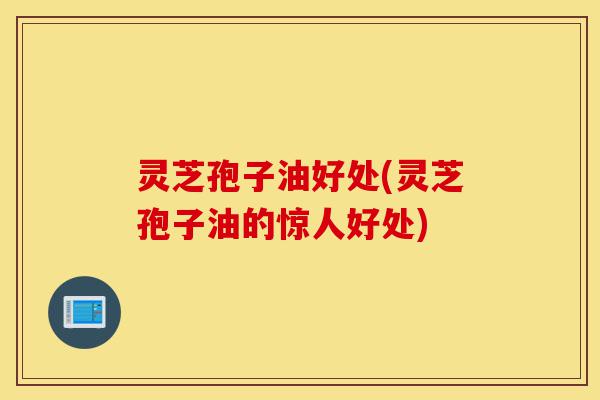 灵芝孢子油好处(灵芝孢子油的惊人好处)-第1张图片-灵芝之家 灵芝孢子油好处(灵芝孢子油的惊人好处)-第1张图片-灵芝之家