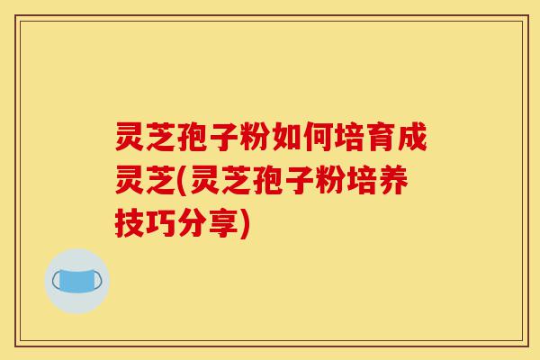 灵芝孢子粉如何培育成灵芝(灵芝孢子粉培养技巧分享)-第1张图片-灵芝之家 灵芝孢子粉如何培育成灵芝(灵芝孢子粉培养技巧分享)-第1张图片-灵芝之家