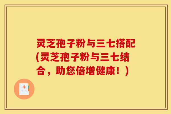灵芝孢子粉与三七搭配(灵芝孢子粉与三七结合，助您倍增健康！)-第1张图片-灵芝之家
