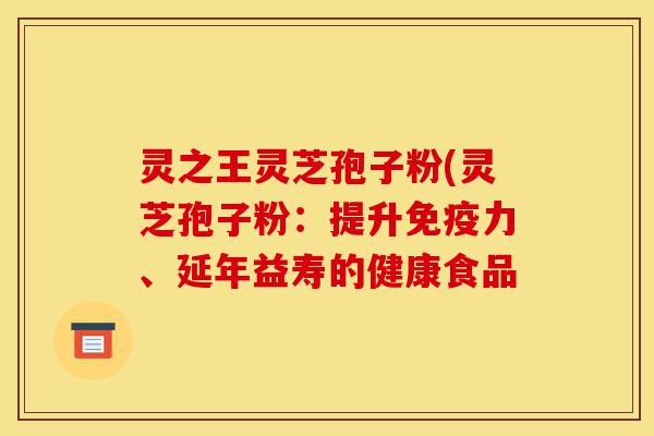 灵之王灵芝孢子粉(灵芝孢子粉:提升免疫力、延年益寿的健康食品-第1张图片-灵芝之家 灵之王灵芝孢子粉(灵芝孢子粉:提升免疫力、延年益寿的健康食品-第1张图片-灵芝之家