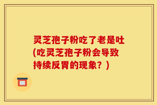 灵芝孢子粉吃了老是吐(吃灵芝孢子粉会导致持续反胃的现象？)-第1张图片-灵芝之家