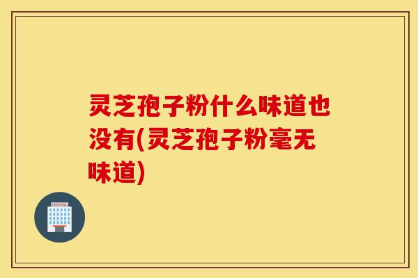 灵芝孢子粉什么味道也没有(灵芝孢子粉毫无味道)-第1张图片-灵芝之家 灵芝孢子粉什么味道也没有(灵芝孢子粉毫无味道)-第1张图片-灵芝之家