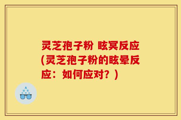 灵芝孢子粉 眩冥反应(灵芝孢子粉的眩晕反应：如何应对？)-第1张图片-灵芝之家