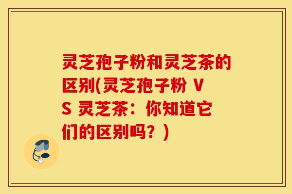 灵芝孢子粉和灵芝茶的区别(灵芝孢子粉 VS 灵芝茶:你知道它们的区别吗?)-第1张图片-灵芝之家 灵芝孢子粉和灵芝茶的区别(灵芝孢子粉 VS 灵芝茶:你知道它们的区别吗?)-第1张图片-灵芝之家
