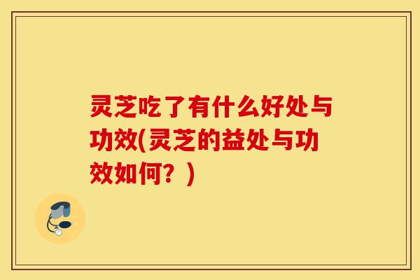 灵芝吃了有什么好处与功效(灵芝的益处与功效如何？)-第1张图片-灵芝之家