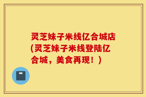 灵芝妹子米线亿合城店(灵芝妹子米线登陆亿合城,美食再现!)-第1张图片-灵芝之家 灵芝妹子米线亿合城店(灵芝妹子米线登陆亿合城,美食再现!)-第1张图片-灵芝之家
