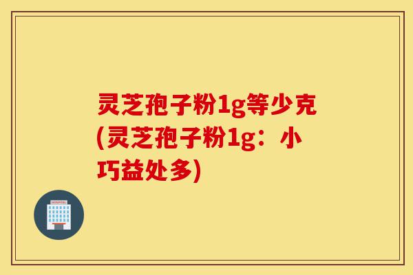 灵芝孢子粉1g等少克(灵芝孢子粉1g:小巧益处多)-第1张图片-灵芝之家 灵芝孢子粉1g等少克(灵芝孢子粉1g:小巧益处多)-第1张图片-灵芝之家