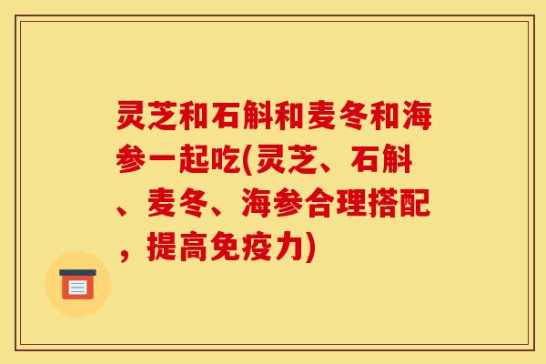灵芝和石斛和麦冬和海参一起吃(灵芝、石斛、麦冬、海参合理搭配，提高免疫力)-第1张图片-灵芝之家