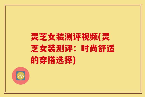 灵芝女装测评视频(灵芝女装测评:时尚舒适的穿搭选择)-第1张图片-灵芝之家 灵芝女装测评视频(灵芝女装测评:时尚舒适的穿搭选择)-第1张图片-灵芝之家