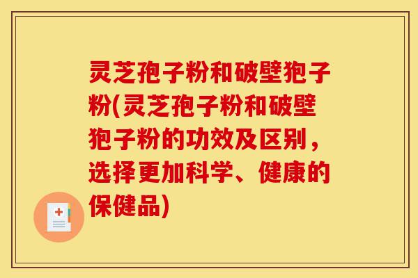 灵芝孢子粉和破壁狍子粉(灵芝孢子粉和破壁狍子粉的功效及区别，选择更加科学、健康的保健品)-第1张图片-灵芝之家