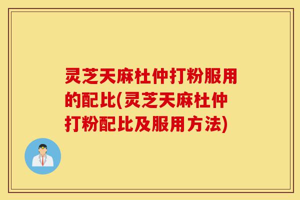 灵芝天麻杜仲打粉服用的配比(灵芝天麻杜仲打粉配比及服用方法)-第1张图片-灵芝之家 灵芝天麻杜仲打粉服用的配比(灵芝天麻杜仲打粉配比及服用方法)-第1张图片-灵芝之家