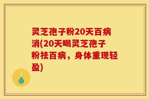 灵芝孢子粉20天百病消(20天喝灵芝孢子粉祛百病,身体重现轻盈)-第1张图片-灵芝之家 灵芝孢子粉20天百病消(20天喝灵芝孢子粉祛百病,身体重现轻盈)-第1张图片-灵芝之家