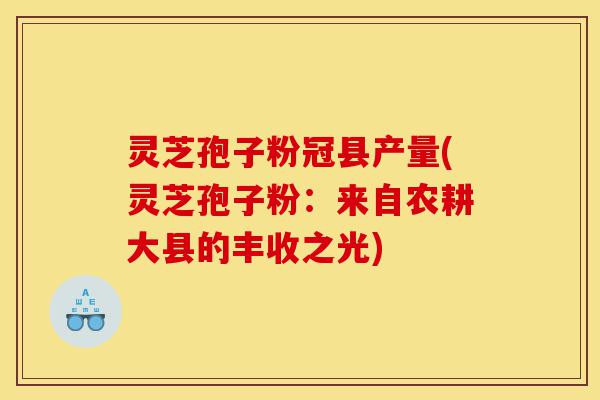 灵芝孢子粉冠县产量(灵芝孢子粉：来自农耕大县的丰收之光)-第1张图片-灵芝之家