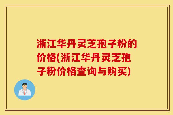 浙江华丹灵芝孢子粉的价格(浙江华丹灵芝孢子粉价格查询与购买)-第1张图片-灵芝之家