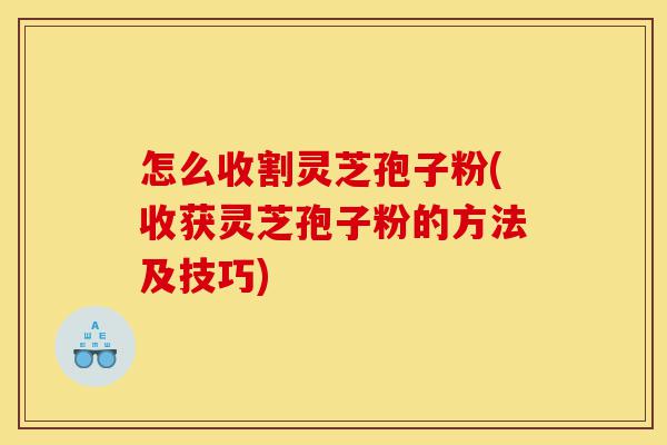 怎么收割灵芝孢子粉(收获灵芝孢子粉的方法及技巧)-第1张图片-灵芝之家 怎么收割灵芝孢子粉(收获灵芝孢子粉的方法及技巧)-第1张图片-灵芝之家