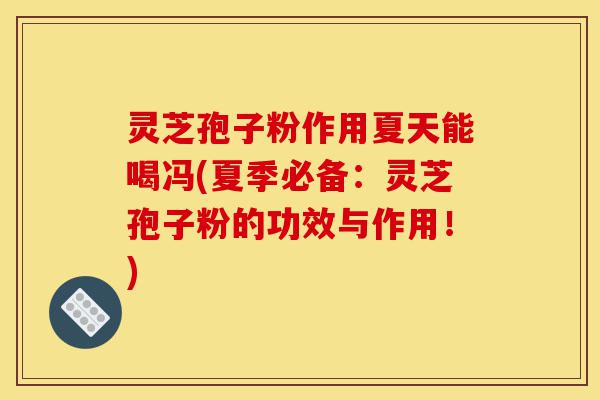 灵芝孢子粉作用夏天能喝冯(夏季必备：灵芝孢子粉的功效与作用！)-第1张图片-灵芝之家