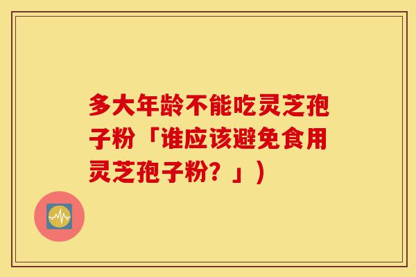 多大年龄不能吃灵芝孢子粉「谁应该避免食用灵芝孢子粉?」)-第1张图片-灵芝之家 多大年龄不能吃灵芝孢子粉「谁应该避免食用灵芝孢子粉?」)-第1张图片-灵芝之家