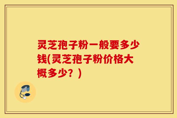 灵芝孢子粉一般要多少钱(灵芝孢子粉价格大概多少?)-第1张图片-灵芝之家 灵芝孢子粉一般要多少钱(灵芝孢子粉价格大概多少?)-第1张图片-灵芝之家