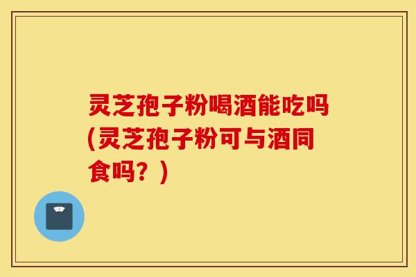 灵芝孢子粉喝酒能吃吗(灵芝孢子粉可与酒同食吗？)-第1张图片-灵芝之家