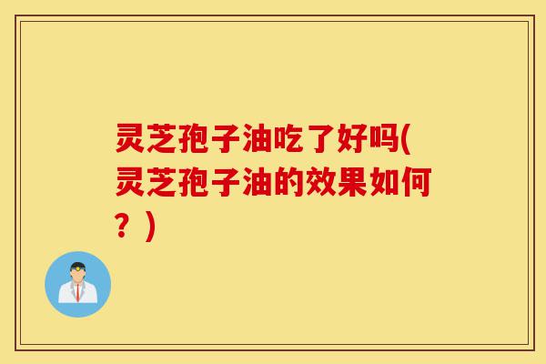 灵芝孢子油吃了好吗(灵芝孢子油的效果如何?)-第1张图片-灵芝之家 灵芝孢子油吃了好吗(灵芝孢子油的效果如何?)-第1张图片-灵芝之家