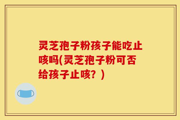 灵芝孢子粉孩子能吃止咳吗(灵芝孢子粉可否给孩子止咳?)-第1张图片-灵芝之家 灵芝孢子粉孩子能吃止咳吗(灵芝孢子粉可否给孩子止咳?)-第1张图片-灵芝之家