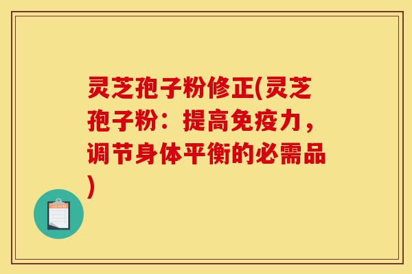 灵芝孢子粉修正(灵芝孢子粉:提高免疫力,调节身体平衡的必需品)-第1张图片-灵芝之家 灵芝孢子粉修正(灵芝孢子粉:提高免疫力,调节身体平衡的必需品)-第1张图片-灵芝之家