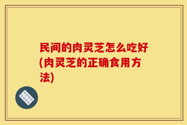 民间的肉灵芝怎么吃好(肉灵芝的正确食用方法)-第1张图片-灵芝之家 民间的肉灵芝怎么吃好(肉灵芝的正确食用方法)-第1张图片-灵芝之家