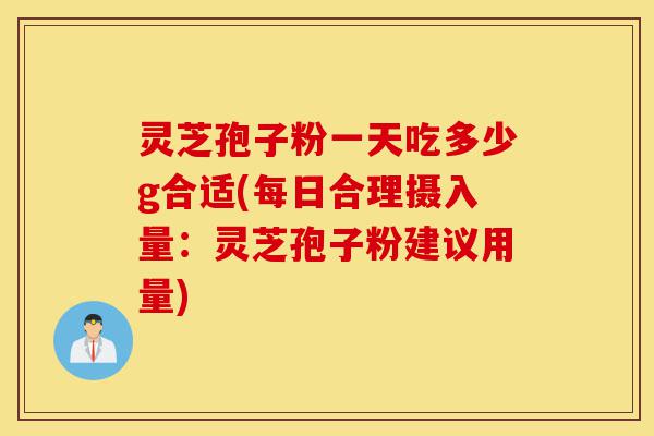 灵芝孢子粉一天吃多少g合适(每日合理摄入量:灵芝孢子粉建议用量)-第1张图片-灵芝之家 灵芝孢子粉一天吃多少g合适(每日合理摄入量:灵芝孢子粉建议用量)-第1张图片-灵芝之家
