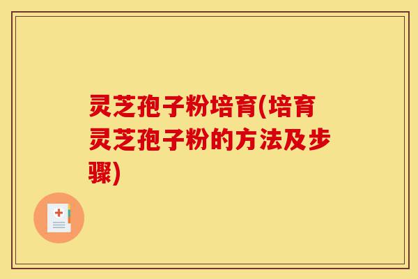 灵芝孢子粉培育(培育灵芝孢子粉的方法及步骤)-第1张图片-灵芝之家