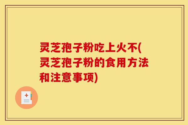 灵芝孢子粉吃上火不(灵芝孢子粉的食用方法和注意事项)-第1张图片-灵芝之家