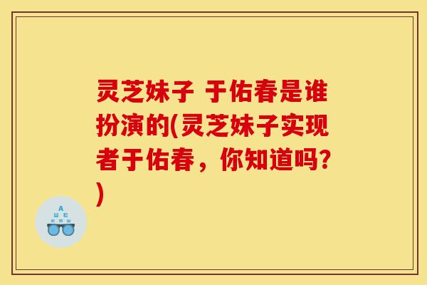 灵芝妹子 于佑春是谁扮演的(灵芝妹子实现者于佑春,你知道吗?)-第1张图片-灵芝之家 灵芝妹子 于佑春是谁扮演的(灵芝妹子实现者于佑春,你知道吗?)-第1张图片-灵芝之家
