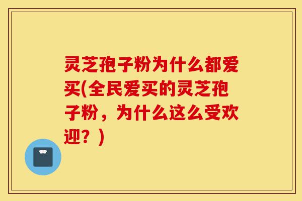 灵芝孢子粉为什么都爱买(全民爱买的灵芝孢子粉,为什么这么受欢迎?)-第1张图片-灵芝之家 灵芝孢子粉为什么都爱买(全民爱买的灵芝孢子粉,为什么这么受欢迎?)-第1张图片-灵芝之家