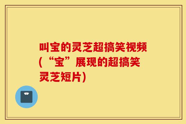 叫宝的灵芝超搞笑视频(“宝”展现的超搞笑灵芝短片)-第1张图片-灵芝之家 叫宝的灵芝超搞笑视频(“宝”展现的超搞笑灵芝短片)-第1张图片-灵芝之家