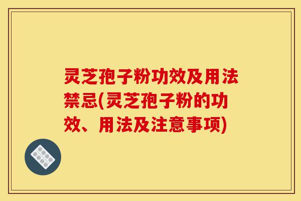 灵芝孢子粉功效及用法禁忌(灵芝孢子粉的功效、用法及注意事项)-第1张图片-灵芝之家