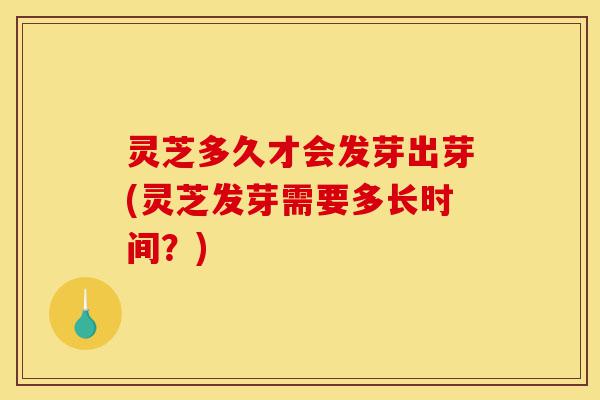 灵芝多久才会发芽出芽(灵芝发芽需要多长时间?)-第1张图片-灵芝之家 灵芝多久才会发芽出芽(灵芝发芽需要多长时间?)-第1张图片-灵芝之家