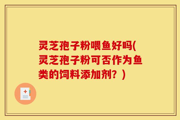 灵芝孢子粉喂鱼好吗(灵芝孢子粉可否作为鱼类的饲料添加剂?)-第1张图片-灵芝之家 灵芝孢子粉喂鱼好吗(灵芝孢子粉可否作为鱼类的饲料添加剂?)-第1张图片-灵芝之家