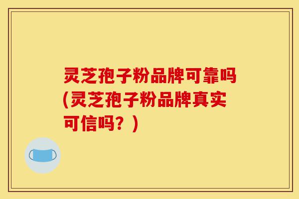 灵芝孢子粉品牌可靠吗(灵芝孢子粉品牌真实可信吗？)-第1张图片-灵芝之家