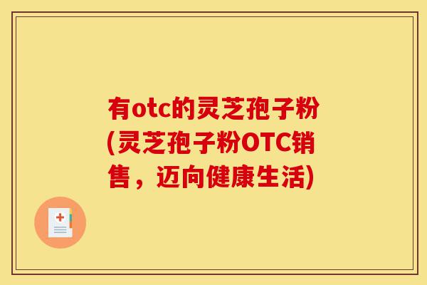有otc的灵芝孢子粉(灵芝孢子粉OTC销售,迈向健康生活)-第1张图片-灵芝之家 有otc的灵芝孢子粉(灵芝孢子粉OTC销售,迈向健康生活)-第1张图片-灵芝之家