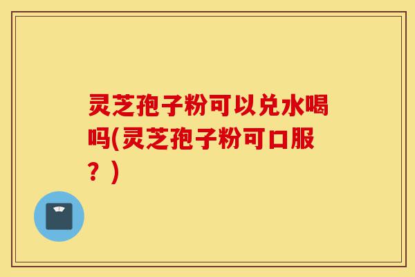 灵芝孢子粉可以兑水喝吗(灵芝孢子粉可口服?)-第1张图片-灵芝之家 灵芝孢子粉可以兑水喝吗(灵芝孢子粉可口服?)-第1张图片-灵芝之家